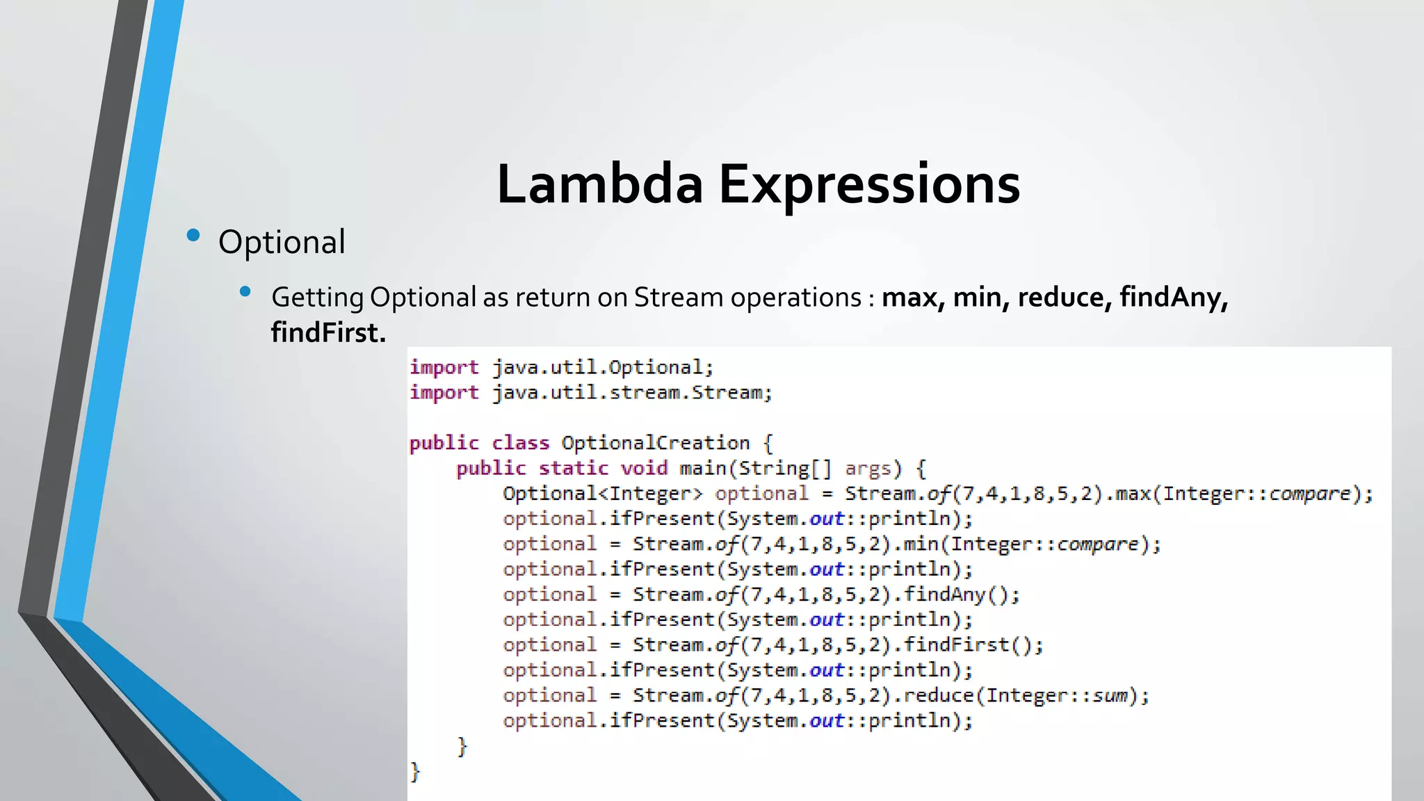 Lambda Expressions
• Optional
• Getting Optional as return on Stream operations : max, min, reduce, findAny,
findFirst.
 