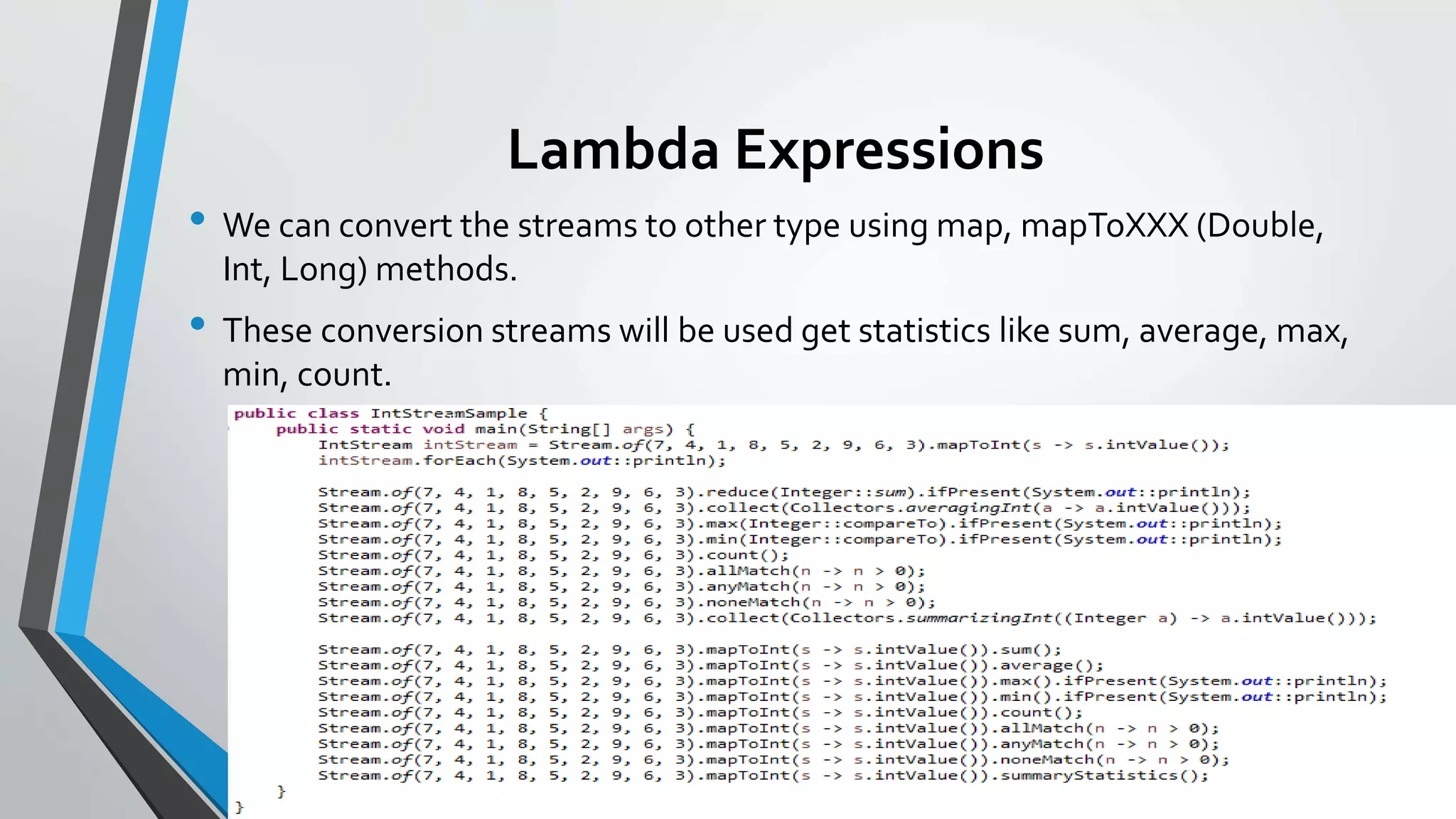 Lambda Expressions
• We can convert the streams to other type using map, mapToXXX (Double,
Int, Long) methods.
• These conversion streams will be used get statistics like sum, average, max,
min, count.
 