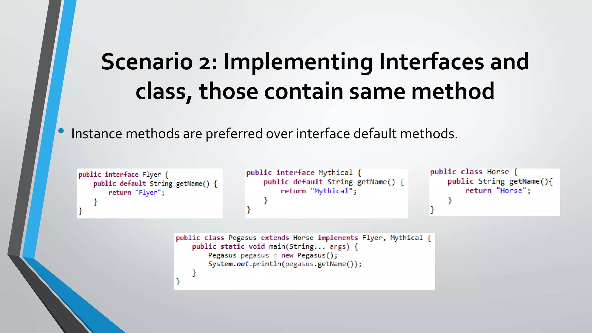 Scenario 2: Implementing Interfaces and
class, those contain same method
• Instance methods are preferred over interface default methods.
 