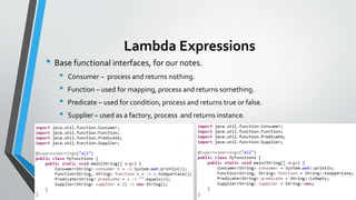 Lambda Expressions
• Base functional interfaces, for our notes.
• Consumer – process and returns nothing.
• Function – used for mapping, process and returns something.
• Predicate – used for condition, process and returns true or false.
• Supplier – used as a factory, process and returns instance.
 