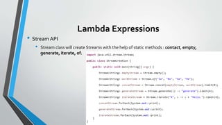Lambda Expressions
• Stream API
• Stream class will create Streams with the help of static methods : contact, empty,
generate, iterate, of.
 