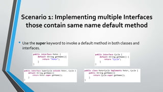 Scenario 1: Implementing multiple Interfaces
those contain same name default method
• Use the super keyword to invoke a default method in both classes and
interfaces.
 
