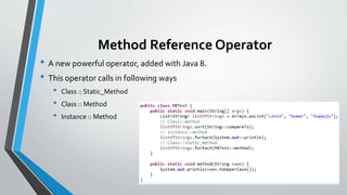 Method Reference Operator
• A new powerful operator, added with Java 8.
• This operator calls in following ways
• Class :: Static_Method
• Class :: Method
• Instance :: Method
 