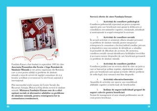 22 23
Fundatia Estuar a fost fondată in septembrie 1993 de către
Asociația Penumbra din Scoția și Liga Română de
Sănătate Mintală și este prima organizație din România
care a creat pentru adulții cu probleme de sănătate
mintală o rețea de servicii de ingrijiri comunitare de zi și
locative acreditate și recunoscute la nivel local, național și
internațional.
Prin intermediul rețelei noastre de Centre Sociale din
București, Giurgiu, Ploiești și Cluj oferim servicii în sănătate
mintală. Misiunea Fundației Estuar este de a oferi
opțiuni sociale și alternative adulților cu probleme
de sănătate mintală, pentru reintegrarea lor in
comunitatea românească.
Servicii oferite de către Fundaţia Estuar:
	 1.	 Activități de consiliere psihologică
Consilierea psihosocială reprezintă un proces terapeutic
suportiv prin care beneficiarii sunt ajutați în deblocarea și
consolidarea mecanismelor cognitive, emoționale, atitudinale
și motivaționale în scopul reintegrării în societate.
	 2.	 Activități de consiliere socială
În această activitate se urmărește aflarea situației persoanei
cu probleme de sănătate mintală, pentru integrarea/
reintegrarea în comunitate a fiecărui individ consiliat, precum
și deprinderea unor mecanisme de identificare a soluțiilor
în perioadele de dificultate ale acestora. De asemenea,
consilierea socială vizează identificarea facilităților/serviciilor
și accesarea tuturor drepturilor de care beneficiază persoanele
cu probleme de sănătate mintală.
	 3.	 Activități de consiliere juridică
Consilierea juridică este un serviciu oferit de către un jurist și
care se bazează pe ședințe regulate, săptămânale și gratuite
prin care beneficiarii sunt ajutați să rezolve diferite probleme
de ordin legal, să-și cunoască mai bine drepturile.
4.	 Activități educative/instruire
Ansamblu de activități care sporesc sau consolidează
abilitățile cognitive și intelectuale ale beneficiarilor.
5.	 Ședințe de suport individual/ grupuri de
suport colectiv pentru beneficiari
Sesiuni de management al unor situații problematice sau de
criză pentru beneficiari.
 