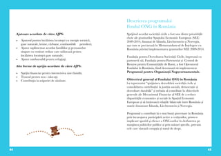 44 45
Ajutoare acordate de către AJPS:
•	 Ajutorul pentru încălzirea locuinţei cu energie termică,
gaze naturale, lemne, cărbune, combustibili petrolieri;
•	 Ajutor suplimentar acordat familiilor şi persoanelor
singure cu venituri reduse care utilizează pentru
încălzirea locuinţei gaze naturale;
•	 Ajutor rambursabil pentru refugiaţi.
Alte forme de sprijin acordate de către AJPS:
•	 Sprijin financiar pentru întemeierea unei familii;
•	 Trusoul pentru nou - născuţi;
•	 Contribuţia la asigurări de sănătate.
Descrierea programului
Fondul ONG în România
Sprijinul acordat societății civile a fost una dintre prioritățile
cheie ale granturilor Spațiului Economic European (SEE)
2009-2014, finanțat de Islanda, Liechtenstein și Norvegia,
așa cum se precizează în Memorandum-ul de Înțelegere cu
România privind implementarea granturilor SEE 2009-2014.
Fundația pentru Dezvoltarea Societății Civile, împreună cu
partenerii săi, Fundația pentru Parteneriat și Centrul de
Resurse pentru Comunitățile de Romi, a fost Operatorul
Fondului în România, fiind desemnată să implementeze
Programul pentru Organizaţii Neguvernamentale.
Obiectivul general al Fondului ONG în România
l-a reprezentat “sprijinirea dezvoltării societății civile și
consolidarea contribuției la justiția socială, democrație și
dezvoltare durabilă” și trebuia să contribuie la obiectivele
generale ale Mecanismul Financiar al SEE de a reduce
disparitățile economice și sociale în Spațiul Economic
European și să întărească relațiile bilaterale între România și
statele donatoare Islanda, Liechtenstein și Norvegia.
Programul a contribuit la o mai bună guvernare în România
prin încurajarea participării active a cetățenilor, printr-o
implicare sporită şi eficace a ONG-urilor în dezbaterea pe
marginea politicilor publice și prin măsuri specific, precum
cele care vizează corupția și statul de drept.
 