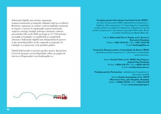 46 47
Solicitanții eligibili sunt exclusiv organizaţii
nonguvernamentale şi nonprofit, înfiinţate legal şi cu sediul în
România, organizate şi conduse conform legislaţiei româneşti
în vigoare cu privire la organizaţiile neguvernamentale,
respectiv asociaţii, fundaţii, federații constituite conform
prevederilor OG nr.26/2000 sau Legii nr. 21/1924 privind
asociaţiile şi fundaţiile, cu modificările şi completările
ulterioare. Solicitanții eligibili sunt independenți de guvern
şi alte autorităţi publice locale, regionale şi naţionale, de
entitățile cu scop lucrativ și de partidele politice
Ghidul Solicitanților și anexele specifice pentru Apel pentru
Cereri de finanțare au fost disponibile online, pe pagina de
internet a Programului: www.fondong.fdsc.ro.
Fundația pentru Dezvoltarea Societății Civile (FDSC) -
este lider de parteneriat; FDSC administrează Componenta 1.
Implicare, Sub-componenta 2.2. Lupta împotriva inegalităților
sociale, sărăciei și excluderii, Componenta 4. Bunăstare și servicii
sociale, Componenta 5. Dezvoltarea capacității ONG-urilor. Rețele
și Coaliții și Fondul pentru Relații Bilaterale.
Adresă: Bulevardul Nerva Traian, nr.21, Sector 3,
Bucuresti, România
Telefon: +4021 310 01 81 / Fax: +4021 310 01 80
E-mail: fondong@fdsc.ro
Centrul de Resurse pentru Comunitățile de Romi (CRCR)
- administrează Sub-componenta 2.1. Dezvoltarea comunităților
rurale interetnice.
Adresă: Strada Tebei, nr.21, 400305 Cluj Napoca,
județul Cluj, România
Telefon: +40264 420 474 / Fax: +40264 420 470
E-mail: rural@romacenter.ro
Fundația pentru Parteneriat - administrează Componenta 3.
Dezvoltare durabilă
Adresă: Strada Arsenalului nr.13, 530120
Miercurea-Ciuc, jud. Harghita, România
Telefon: +40266 310 678 / Fax: +0266 310 678
E-mail: environment@repf.ro
 