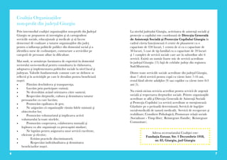 6 7
Coaliția Organizațiilor
non-profit din județul Giurgiu
Prin intermediul coaliţiei organizaţiilor non-profit din Judeţul
Giurgiu ne propunem să investigăm şi să cartografiem
serviciile sociale, educaţionale şi medicale şi să facem
demersuri de coalizare a tuturor organizaţiilor din judeţ
pentru a influenţa politicile publice din domeniul social şi a
identifica surse de co-finanţare, contractare a serviciilor pe
categorii de persoane aflate în dificultate.
Mai mult, se urmăreşte furnizarea de expertiză în domeniul
sectorului socio-medical pentru consultarea în elaborarea,
adoptarea şi implementarea politicilor sociale la nivel local şi
judeţean. Valorile fundamentale comune care ne definesc se
reflectă şi în activităţile pe care le derulăm pentru beneficiarii
noştri:
•	 Păstrăm deschiderea şi transparenţa;
•	 	 Lucrăm prin participare extinsă;
•	 	 Ne dezvoltăm având orientarea către oameni;
•	 	 Respectăm drepturile, cultura şi demnitatea tuturor
persoanelor cu care lucrăm;
•	 	 Promovăm egalitatea de gen;
•	 	 Ne asigurăm că organizaţiile rămân fidele misiunii şi
obiectivelor lor;
•	 	 Promovăm voluntariatul şi implicarea activă
voluntarului la toate nivelele;
•	 	 Promovăm cooperarea, colaborarea mutuală şi
legătura cu alte organizaţii cu preocupări similare;
•	 	 Ne luptăm pentru asigurarea unor servicii excelente,
eficiente şi efective;
•	 Evităm practicile discriminatorii;
•	 Respectăm individualitatea şi demnitatea
beneficiarilor noştri.
La nivelul județului Giurgiu, activitatea de asistenţă socială şi
protecție a copilului este coordonată de Direcţia Generală
de Asistenţă Socială şi Protecția Copilului Giurgiu în
cadrul căreia funcționează 4 centre de plasament cu o
capacitate de 350 locuri, 1 centru de zi cu o capacitate de
30 locuri, 5 case de tip familial cu o capacitate de 59 locuri
şi 1 complex de servicii sociale care are în subordine alte 6
servicii. Există un număr foarte mic de servicii acreditate
în judeţul Giurgiu (15) faţă de celelalte judeţe din regiunea
Sud-Muntenia.
Dintre toate serviciile sociale acreditate din judeţul Giurgiu,
doar 7 oferă servicii pentru copii cu vârste între 7-16 ani,
restul fiind oferite adulţilor (9) sau copiilor cu vârste intre 0-3
ani (5).
Nu există niciun serviciu acreditat pentru servicii de urgență
socială și respectarea drepturilor sociale. Printre organizaţiile
acreditate se află şi Direcţia Generală de Asistenţă Socială
şi Protecţia Copilului (ca servicii acreditate se menţionează:
Găzduire pe o perioadă determinată; Servicii de îngrijire
social-medicală de natură medicală;  Servicii de recuperare şi
reabilitare; Consiliere Psihologică; Promovare relații sociale
(Socializare - Timp liber;  Reintegrare Familie;  Reintegrare
Comunitate).
Adresa secretariatului Coaliţiei este:
Fundaţia Estuar, Str. 1 Decembrie 1918,
nr. 83, Giurgiu, jud Giurgiu
 