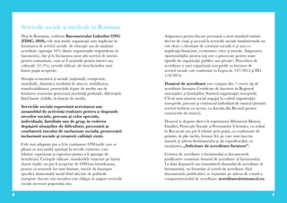 8 9
Serviciile sociale și medicale în România
Deşi în România, conform Barometrului Liderilor ONG
(FDSC, 2010), cele mai multe organizaţii sunt implicate în
furnizarea de servicii sociale, de educaţie sau de sănătate
acreditate (aproape 44% dintre organizaţiile respondente la
barometru), dar şi în furnizarea unor alte servicii de interes
pentru comunitate, cum ar ﬁ acţiunile pentru tineret sau
culturale (37,5%), nevoile ridicate ale beneficiarilor sunt
foarte puţin acoperite.
Situaţia economică şi socială (naţională, europeană,
mondială), dinamica mediului de afaceri, mobilitatea,
transferabilitatea, provocările legate de mediu sau de
limitarea resurselor generează inechităţi profunde, diferenţele
fiind foarte vizibile, în funcție de mediu.
Serviciile sociale reprezintă activitatea sau
ansamblul de activităţi realizate pentru a răspunde
nevoilor sociale, precum şi celor speciale,
individuale, familiale sau de grup, în vederea
depăşirii situaţiilor de dificultate, prevenirii şi
combaterii riscului de excluziune socială, promovării
incluziunii sociale şi creşterii calităţii vieţii.
Cele mai adaptate par a fi în continuare ONGurile care se
pliază cu mai multă uşurinţă la nevoile existente, care
folosesc experiența şi expertiza pentru a fi aproape de
beneficiari. Cerinţele ridicate, standardele existente pe hârtie
(foarte înalte) nu pot fi acoperite de ONGuri întotdeauna,
pentru că resursele lor sunt limitate, sursele de finanţare
specifice domeniului social fiind afectate de politicile
europene (fiecare stat membru este obligat să asigure serviciile
sociale necesare poporului său).
Asigurarea pentru fiecare persoană a unui standard minim
decent de viaţă şi accesul la serviciile sociale fundamentale nu
este doar o chestiune de coeziune socială ci şi una cu
implicaţii financiare, economice, etice şi morale. Asigurarea
oportunităţilor pentru toţi este o provocare pentru toate
tipurile de organizaţii (publice sau private). Procedura de
acreditare a unei organizaţii non-profit ca furnizor de
servicii sociale este conformă cu Legea nr. 197/2012 şi HG
118/2014.
Dosarul de acreditare este compus din: 1 cerere tip de
acreditare furnizor, Certificate de înscriere în Registrul
asociațiilor și fundațiilor, Statutul organizaţiei non-profit,
CV-ul unui asistent social angajat în cadrul organizaţiei
non-profit, precum şi contractul individual de muncă/prestări
servicii încheiat cu acesta, cu dovada din Revisal (pentru
contractele de muncă).
Dosarul se depune direct la registratura Ministerul Muncii,
Familiei, Protecţiei Sociale şi Persoanelor Vârstnice, cu sediul
în București sau pot fi trimise prin poştă, cu confirmare de
primire, în plic închis, format A4, pe care sunt înscrise
numele şi adresa destinatarului şi ale expeditorului, cu
mențiunea „Solicitare de acreditare furnizor”.
Cererea de acreditare a furnizorului și documentele
justificative constituie dosarul de acreditare al furnizorului.
La data depunerii sau transmiterii dosarului de acreditare al
furnizorului, un formular al cererii de acreditare (fără
documentele justificative) se transmite pe adresa de e-mail a
compartimentului de acreditare: acreditare@mmuncii.ro.
 