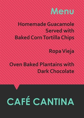 CAFÉ CANTINA
Homemade'Guacamole'
Served'with'
'Baked'Corn'Tortilla'Chips''
'
Ropa'Vieja'
'
Oven'Baked'Plantains'with'
Dark'Chocolate'
Menu
 
