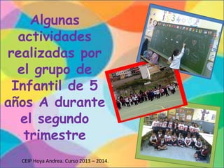 Algunas
actividades
realizadas por
el grupo de
Infantil de 5
años A durante
el segundo
trimestre
CEIP Hoya Andrea. Curso 2013 – 2014.

 