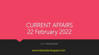 CURRENT AFFAIRS
22 February 2022
Dr. A. PRABAHARAN
www.indopraba.blogspot.com
 