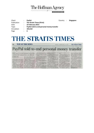 Client        :   PayPal                                     Country   :   Singapore
Publication   :   The Straits Times (Print)
Date          :   22 February 2013
Topic         :   PayPal told to end personal money transfer
Circulation   :   353,510
Page          :   6
 