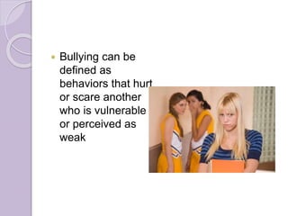  Bullying can be
defined as
behaviors that hurt
or scare another
who is vulnerable
or perceived as
weak
 