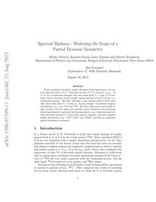 Spectral Madness - Widening the Scope of a
Partial Dynamic Symmetry
Wesley Pereira, Ricardo Garcia Larry Zamick and Alberto Escuderos
Department of Physics and Astronomy, Rutgers University, Piscataway, New Jersey 08854
Kai Neergård
Fjordtoften 17, 4700 Næstved, Denmark
August 24, 2015
Abstract
If one examines two-body matrix elements from experiment, one no-
tices that not only J=0 T=1 lies low, but also J=1 T=0 and J=Jmax =2j
T=0. It is sometimes thought that one needs both T=1 and T=0 two-
body matrix elements to get equally spaced spectra of even I states, i.e.,
vibrational spectra. We here attempt to get equally spaced levels with
only those that have T=1 (even J). As an example, we perform single-j
calculations (f7/2 ) in 44
Ti and 46
Ti. We then shift gears and decide to
play around with the input two particle matrix elements (not worrying
about experiment) to generate interesting spectra, e.g., rotational spectra,
with and then without T=0 two-body matrix elements. We also consider
simple interactions (e.g. "123",”1234” and “12345”) and ﬁnd an expanded
partial dynamical symmetry.
1 Introduction
In a Nature article by B. Cederwall et al.[1], they report ﬁndings of equally
spaced levels J=0, 2, 4, 6 in the 8 hole nucleus 92
Pd. Their calculated B(E2)’s
[1.2] are not consistent with a simple vibrational interpretation. In the “sup-
plements material” of the Nature article they feel that they have an isoscalar
spin aligned coupling scheme and emphasize conﬁgurations in which a neutron
and proton couple to J=Jmax=9 in the g9/2 shell. Cleary, they emphasize the
importance of odd-J T=0 two-body matrix elements. Robinson et al.[3] noted
that in a large space calculation the static quadrupole moment of the lowest 2+
state of 92
Pd was very small, consistent with the vibrational picture. On the
other hand, 96
Cd turned out to be prolate, and 88
Ru, oblate.
Previous to this, Robinson et al.[4] made a study of doing full fp calculations
of another 8 particle system, 48
Cr. They compared the results of including
all two-body matrix elements with those in which all T=0 two-body matrix
1
arXiv:1506.07209v11[nucl-th]21Aug2015
 