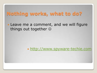 Nothing works, what to do?

   Leave me a comment, and we will figure
    things out together 




               http://www.spyware-techie.com
 
