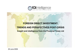 FOREIGN DIRECT INVESTMENT:
          TRENDS AND PERSPECTIVES POST CRISIS
                                  POST-CRISIS
           Insight and intelligence from the Financial Times Ltd




29 June 2009
                                                                   1
 