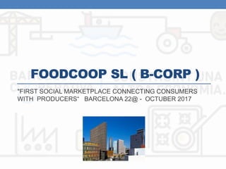 FOODCOOP SL ( B-CORP )
"FIRST SOCIAL MARKETPLACE CONNECTING CONSUMERS
WITH PRODUCERS“ BARCELONA 22@ - OCTUBER 2017
 
