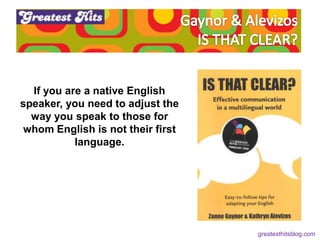 If you are a native English
speaker, you need to adjust the
way you speak to those for
whom English is not their first
language.
greatesthitsblog.com
 
