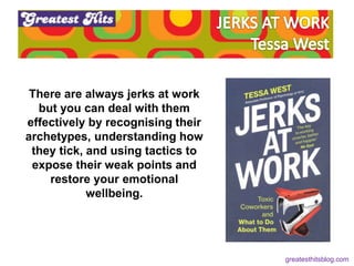 There are always jerks at work
but you can deal with them
effectively by recognising their
archetypes, understanding how
they tick, and using tactics to
expose their weak points and
restore your emotional
wellbeing.
greatesthitsblog.com
 