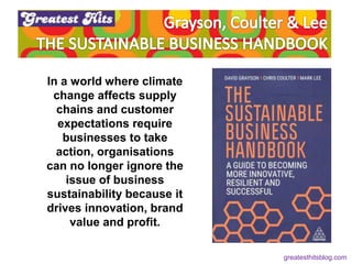 In a world where climate
change affects supply
chains and customer
expectations require
businesses to take
action, organisations
can no longer ignore the
issue of business
sustainability because it
drives innovation, brand
value and profit.
greatesthitsblog.com
 