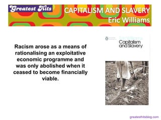 It is
Racism arose as a means of
rationalising an exploitative
economic programme and
was only abolished when it
ceased to become financially
viable.
greatesthitsblog.com
 