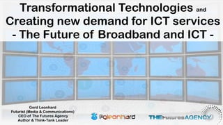 Transformational Technologies and
Creating new demand for ICT services
 - The Future of Broadband and ICT -




           Gerd Leonhard
Futurist (Media & Communications)
    CEO of The Futures Agency
   Author & Think-Tank Leader
 