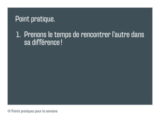 Point pratique.

   1.	 Prenons le temps de rencontrer l’autre dans
       sa différence !




Points pratiques pour la semaine
 