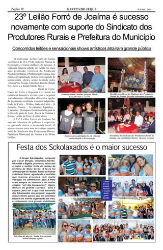 Página 10                                          GAZETA DO JEQUI                                                                  JULHO - 2011



  23º Leilão Forró de Joaíma é sucesso
 novamente com suporte do Sindicato dos
Produtores Rurais e Prefeitura do Município
    Concorridos leilões e sensacionais shows artísticos atraíram grande público

       O tradicional Leilão Forró de Joaíma
 aconteceu de 16 a 19 de junho no Parque de
Exposições e reuniu milhares de pessoas. A
vigésima terceira edição do leilão foi mais
uma promoção vitoriosa do Sindicato
Produtores Rurais e Prefeitura de Joaíma, cuja
extensa programação incluiu uma agenda de
sensacionais shows, sendo ilustrada pelos
 artistas Niu Araújo, Edmilson Batista, Banda
No Limite e a Banda Santha Nova.
                               Gado de Corte,
Gado de Leite e Equinos estiveram em
                                                 Primeira-dama Enedina, prefeito Flávio                   Osvaldo, presidente do Sindicato dos Produtores
evidência durante o evento, com o seguinte                                                                Rurais de Joaíma, fazendo a abertura do evento
                                                         Leal, Osvaldo e o Fred
 parcelamento: oferecidas diferentes opções
de pagamento conforme o animal adquirido:
Gado de Corte – 30 dias, Gado de Leite – 14
parcelas, Touros – 14 parcelas, Equídeos –
6 parcelas. Destaques foram também para os
leilões de gado de Leite, Prova de Tambor e
Baliza, Leilão de Elite e Leilão Misto.
      O 23º Leilão Forró de Joaíma foi
sucesso absoluto de público e negócios,
oxigenando assim a economia local. O
acontecimento mais uma vez obteve suporte
total do Sindicato dos Produtores Rurais,
Prefeitura Municipal de Joaíma e da Minas                                                             Presidente do Sindicato dos Produtores Rurais de
                                                    A calorosa receptividade foi em clima de
Leilões.                                                 muita alegria e descontração                 Joaíma com convidados ilustres durante o evento




        Festa dos Sckolaxados é o maior sucesso
           O Grupo Sckolaxados, composto
    por Cesar Borges, Aledilson,Nando,
    Hironilde e Rigléia, promoveu neste ano
    a maior e melhor festa de camisa da
    história de Mata Verde. A festa foi
    animada por DJ Nando, Bonde da Patroa
    e Adriano Sousa, agradando a multidão
    que marcou presença com muita
    vibração. Os comentários após a festa
    eram sempre os mesmos e de muitos                                                           A festa
                                                                                                foi um
    elogios: “um dia inesquecível”. Agora,                                                      grande
    demais do grande sucesso, bom é                                                            sucesso
    esperar para ver o que essa turminha                                                       e reuniu
    dos Sckolaxados vão aprontar, segundo                                                       muita
    nossas fontes parece que em setembro                                                         gente
    haverá um evento organizado por eles,                                                       bonita
    e certamente terá grande visibilidade
    regional. Vamos aguardar e comprar a
    camisa antecipada porque essa galera
    sabe fazer festa.




     Um clima de alegria e muita descontração
             reinou durante a festa
 