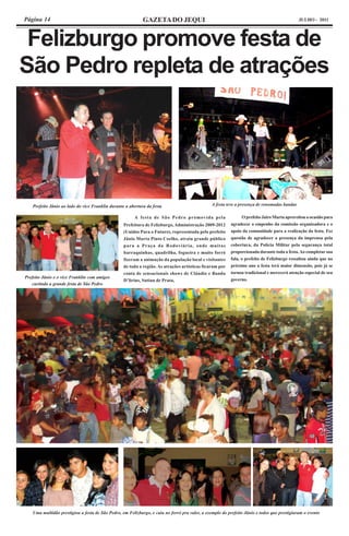 Página 14                                                    GAZETA DO JEQUI                                                                  JULHO - 2011




 Felizburgo promove festa de
São Pedro repleta de atrações




    Prefeito Jânio ao lado do vice Franklin durante a abertura da festa                         A festa teve a presença de renomadas bandas

                                                        A festa de São Pedro promovida pela                      O prefeito Jairo Murta aproveitou a ocasião para
                                                   Prefeitura de Felizburgo, Administração 2009-2012      agradecer o empenho da comissão organizadora e o
                                                   (Unidos Para o Futuro), representada pelo prefeito     apoio da comunidade para a realização da festa. Fez
                                                   Jânio Murta Pinto Coelho, atraiu grande público        questão de agradecer a presença da imprensa pela
                                                   para a Praça da Rodoviária, onde muitas                cobertura, da Polícia Militar pela segurança total
                                                   barraquinhas, quadrilha, fogueira e muito forró        proporcionada durante toda a festa. Ao completar sua
                                                   fizeram a animação da população local e visitantes     fala, o prefeito de Felizburgo ressaltou ainda que no
                                                   de toda a região. As atrações artísticas ficaram por   próximo ano a festa terá maior dimensão, pois já se
                                                   conta de sensacionais shows de Cláudio e Banda         tornou tradicional e merecerá atenção especial de seu
Prefeito Jânio e o vice Franklin com amigos                                                               governo.
                                                   D’lirius, Sutian de Prata,
   curtindo a grande festa de São Pedro




    Uma multidão prestigiou a festa de São Pedro, em Felizburgo, e caiu no forró pra valer, a exemplo do prefeito Jânio e todos que prestigiaram o evento
 