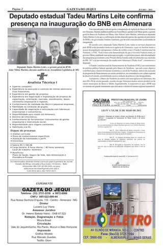 Página 2                                              GAZETA DO JEQUI                                                                      JULHO - 2011


Deputado estadual Tadeu Martins Leite confirma
presença na inauguração do BNB em Almenara
                                                                                 Esta marcada para o mês de agosto a inauguração da Agência do Banco do Nordeste
                                                                         em Almenara. Durante audiência pública na Assembleia Legislativa de Minas gerais, o gerente
                                                                         geral do Banco do Nordeste em Minas, João Nilton Castro Martins, informou ao deputado
                                                                         Tadeu Martins Leite que a confirmação da data depende apenas das agendas do presidente
                                                                         do BNB, e do governador Antônio Anastasia, que deverão estar presentes à solenidade de
                                                                         inauguração.
                                                                                 De acordo com o deputado Tadeu Martins Leite, todos os serviços disponíveis
                                                                         pelo BNB serão prestados nesta nova agência de Almenara, o que vai facilitar muito o
                                                                         acesso da população a programas e linhas de crédito como o Fundo Constitucional do
                                                                         Nordeste, o FNE. “Esta é mais uma demonstração de que o Governo Federal estará, no
                                                                         governo Dilma, ampliando suas ações aqui na região, e os próximos passos, além da ampliação
                                                                         dos programas já existentes como Pronaf e Bolsa Família serão investimentos na conclusão
                                                                         da BR- 367 e na pavimentação da estada entre Almenara e Pedra Azul”, comemorou o
                                                                         deputado.
                                                                                 O Fundo Constitucional de Financiamento do Nordeste (FNE) é um instrumento
        Deputado Tadeu Martins Leite e o gerente geral do BNB,           de política pública federal operado pelo Banco do Nordeste, que tem como objetivo
João Nilton Martins, durante audiência na Assembleia Legislativa de MG   contribuir para o desenvolvimento econômico e social do Nordeste, através da execução
                                                                         de programas de financiamento aos setores produtivos, em consonância com o plano regional
                                                                         de desenvolvimento, possibilitando assim a redução da pobreza e das desigualdades.
                                                                                 A propósito, o Banco do Nordeste já contou com uma agência em Almenara, nos
                                                                         anos 80 e 90 do século passado, ocasião em que fomentou muitos setores produtivos de
                                                                         vários municípios do Baixo e Médio Jequitinhonha. A expectativa é que o BNB seja
                                                                         novamente um grande instrumento para alavancar o desenvolvimento regional sustentável.




                           EXPEDIENTE

             GAZETA DO JEQUI
         Telefone: (33) 3721-2238 e 9972-8066
                  CNPJ: 085-522-086-44
 Rua Nossa Senhora D’ajuda, 110 - Centro - Almenara - MG
                          Diretor
                     Luciano Luz Vieira
                    Assessor Jurídico
          Dr. Heleno Batista Vieira - OAB 87.522
            Redação, Diagramação e Fotos
                        Moura Brasil
                        Circulação
 Vale do Jequitinhonha, Rio Pardo, Mucuri e Belo Horizonte
                        Impressão
                      Gráfica Modelo
                   Rua Marcelo Guedes,
                       Teófilo Otoni
 