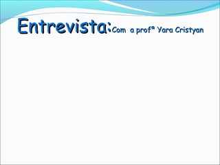 Entrevista:
          Com a profª Yara Cristyan
 