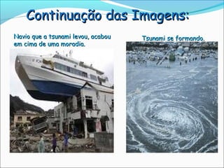 Continuação das Imagens:
Navio que a tsunami levou, acabou   Tsunami se formando.
em cima de uma moradia.
 