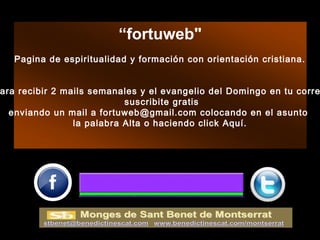 “fortuweb"
Pagina de espiritualidad y formación con orientación cristiana.
 
 
ara recibir 2 mails semanales y el evangelio del Domingo en tu corre
suscribite gratis
enviando un mail a fortuweb@gmail.com colocando en el asunto
la palabra Alta o haciendo click Aquí.
 