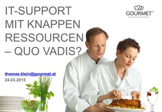 IT-SUPPORT
MIT KNAPPEN
RESSOURCEN
– QUO VADIS?
thomas.klein@gourmet.at
24.03.2015
 