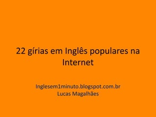 22 gírias em Inglês populares na
Internet
Inglesem1minuto.blogspot.com.br
Lucas Magalhães
 