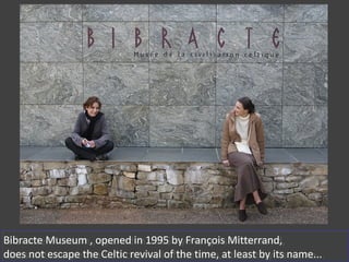 Bibracte Museum , opened in 1995 by François Mitterrand,
does not escape the Celtic revival of the time, at least by its name...
Bibracte Museum , opened in 1995 by François Mitterrand,
does not escape the Celtic revival of the time, at least by its name...
 