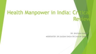 Health Manpower in India: Critical
Review
DR. BHUSHAN KAMBLE
MODERATOR: DR.SAUDAN SINGH/DR.SHALINI SAMNLA
 