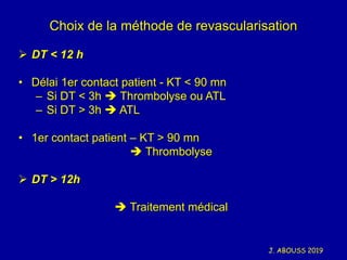 J. ABOUSS 2019
Choix de la méthode de revascularisation
➢ DT < 12 h
• Délai 1er contact patient - KT < 90 mn
– Si DT < 3h ...