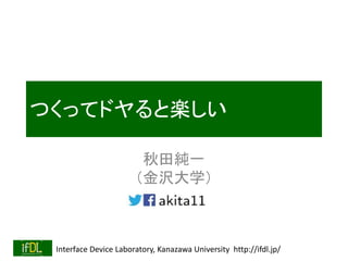 Interface Device Laboratory, Kanazawa University http://ifdl.jp/
つくってドヤると楽しい
秋田純一
（金沢大学）
 