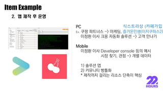이종원
Item Example
2. 앱 제작 후 운영
이종원
PC
Ex. 쿠팡 파트너스 -> 마케팅, 즐거운인생(이지쿠파스2)
이정환 이사 크몽 자동화 솔루션 -> 고객 만나기
Mobile
이정환 이사 Developer console 등의 예시
시장 찾기, 관점 -> 개별 데이터
1) 솔루션 앱
2) 커뮤니티 빵틀화
* 제작까지 걸리는 리소스 단축이 핵심
식스트라상 (카페가입
 