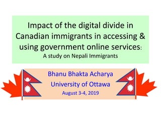 Impact of the digital divide in
Canadian immigrants in accessing &
using government online services:
A study on Nepali Immigrants
Bhanu Bhakta Acharya
University of Ottawa
August 3-4, 2019
 