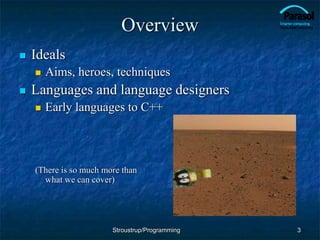 Overview
 Ideals
 Aims, heroes, techniques
 Languages and language designers
 Early languages to C++
(There is so much more than
what we can cover)
3
Stroustrup/Programming
 