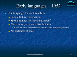 Early languages – 1952
 One language for each machine
 Special features for processor
 Special features for “operating system”
 Most had very assembler-like facilities
 It was easy to understand which instructions would be generated
 No portability of code
23
Stroustrup/Programming
 