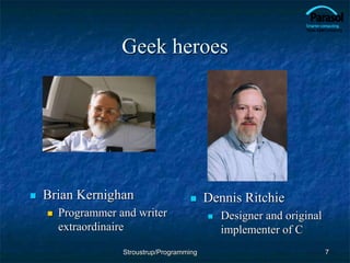 Geek heroes
 Brian Kernighan
 Programmer and writer
extraordinaire
7
 Dennis Ritchie
 Designer and original
implementer of C
Stroustrup/Programming
 