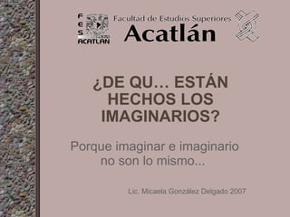 ¿DE QUÉ ESTÁN HECHOS LOS IMAGINARIOS? Porque imaginar e imaginario no son lo mismo...  Lic. Micaela González Delgado 2007 