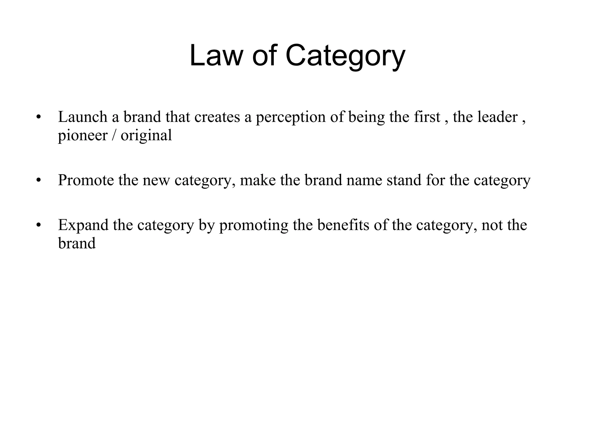 Law of Category Launch a brand that creates a perception of being the first , the leader , pioneer / original Promote the new category, make the brand name stand for the category Expand the category by promoting the benefits of the category, not the brand 