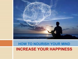 HOW TO NOURISH YOUR MIND
INCREASE YOUR HAPPINESS
 