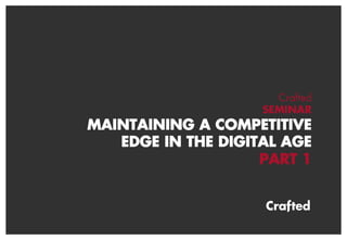 Crafted
SEMINAR
MAINTAINING A COMPETITIVE
EDGE IN THE DIGITAL AGE
PART 1
 