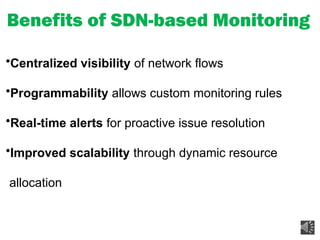Benefits of SDN-based Monitoring
•Centralized visibility of network flows
•Programmability allows custom monitoring rules
•Real-time alerts for proactive issue resolution
•Improved scalability through dynamic resource
allocation
 