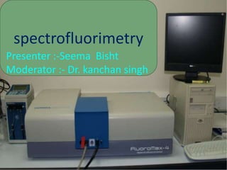 spectrofluorimetry
Presenter :-Seema Bisht
Moderator :- Dr. kanchan singh
 